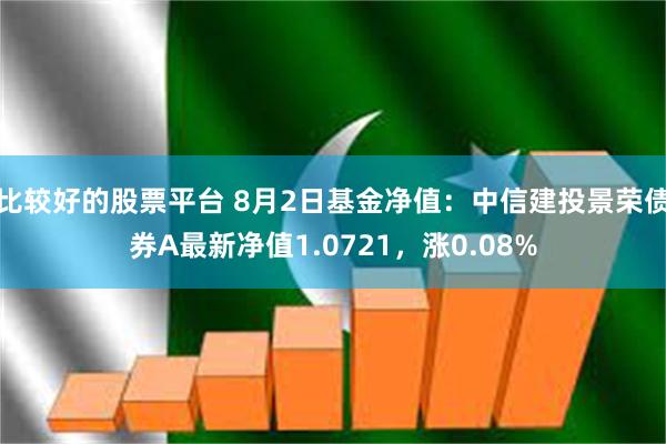 比较好的股票平台 8月2日基金净值：中信建投景荣债券A最新净值1.0721，涨0.08%