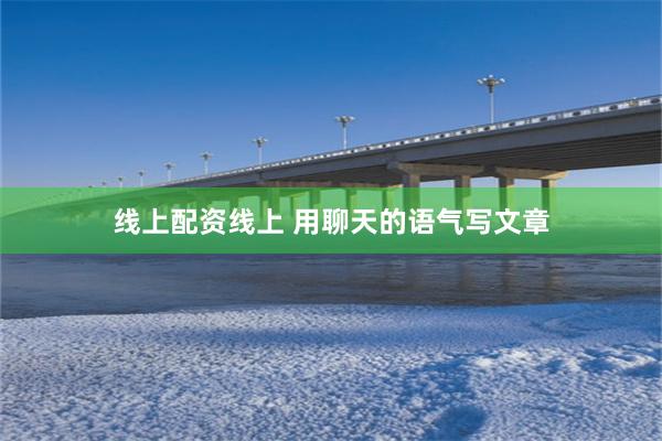 线上配资线上 用聊天的语气写文章
