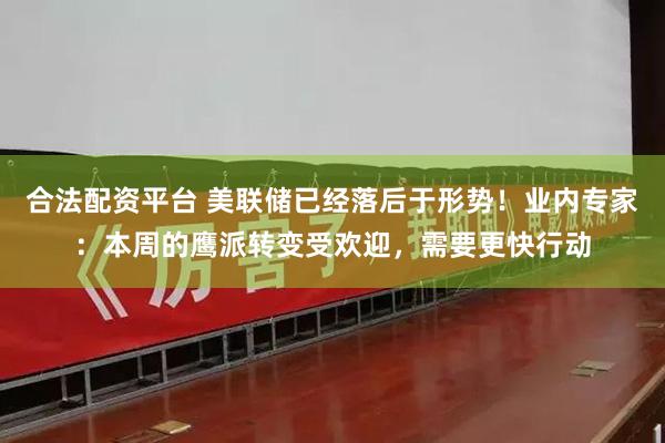 合法配资平台 美联储已经落后于形势！业内专家：本周的鹰派转变受欢迎，需要更快行动