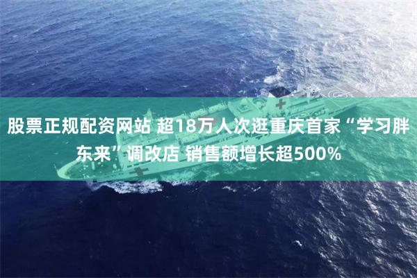 股票正规配资网站 超18万人次逛重庆首家“学习胖东来”调改店 销售额增长超500%
