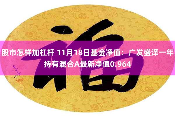 股市怎样加杠杆 11月18日基金净值：广发盛泽一年持有混合A最新净值0.964