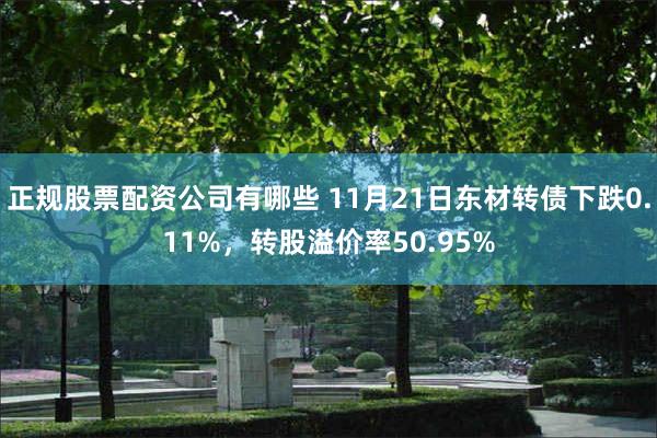 正规股票配资公司有哪些 11月21日东材转债下跌0.11%，转股溢价率50.95%