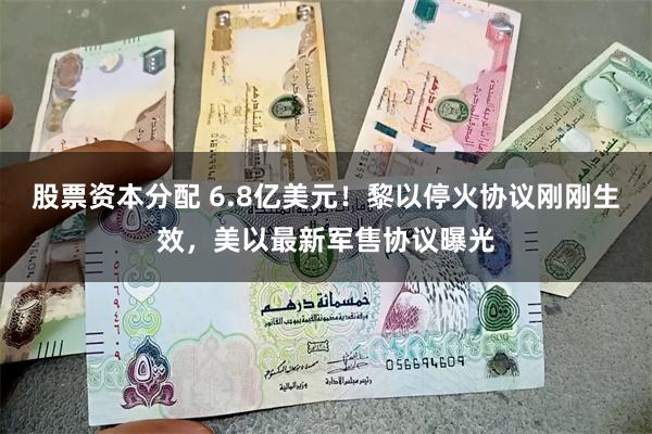 股票资本分配 6.8亿美元！黎以停火协议刚刚生效，美以最新军售协议曝光