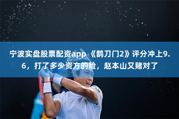 宁波实盘股票配资app 《鹊刀门2》评分冲上9.6，打了多少资方的脸，赵本山又赌对了