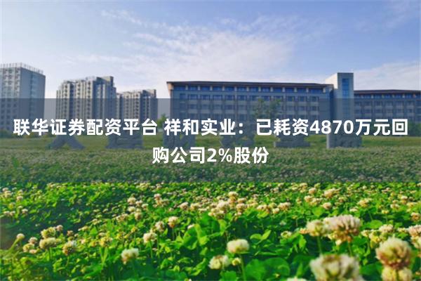联华证券配资平台 祥和实业：已耗资4870万元回购公司2%股份
