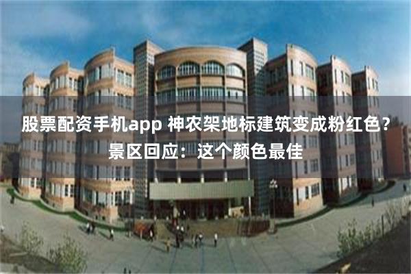 股票配资手机app 神农架地标建筑变成粉红色？景区回应：这个颜色最佳