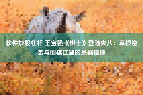 软件炒股杠杆 王宝强《棋士》登陆央八：草根逆袭与围棋江湖的悬疑碰撞