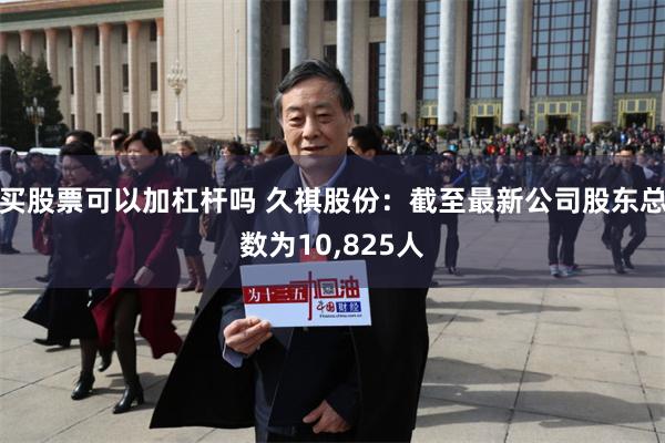 买股票可以加杠杆吗 久祺股份：截至最新公司股东总数为10,825人