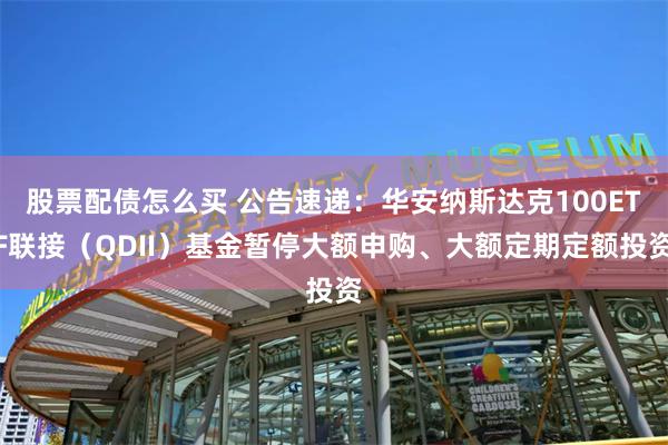 股票配债怎么买 公告速递：华安纳斯达克100ETF联接（QDII）基金暂停大额申购、大额定期定额投资