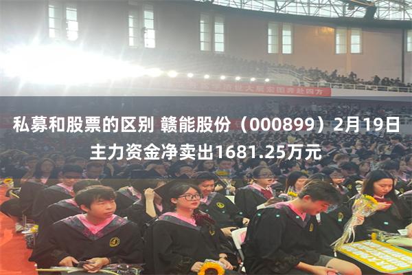 私募和股票的区别 赣能股份（000899）2月19日主力资金净卖出1681.25万元
