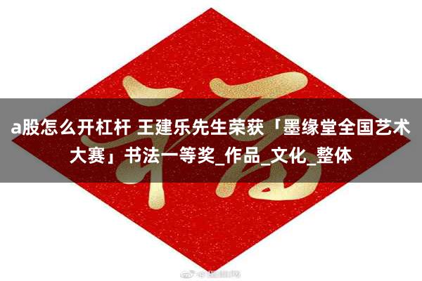 a股怎么开杠杆 王建乐先生荣获「墨缘堂全国艺术大赛」书法一等奖_作品_文化_整体