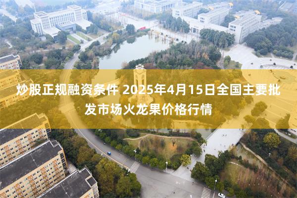 炒股正规融资条件 2025年4月15日全国主要批发市场火龙果价格行情