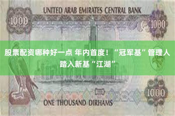 股票配资哪种好一点 年内首度！“冠军基”管理人踏入新基“江湖”