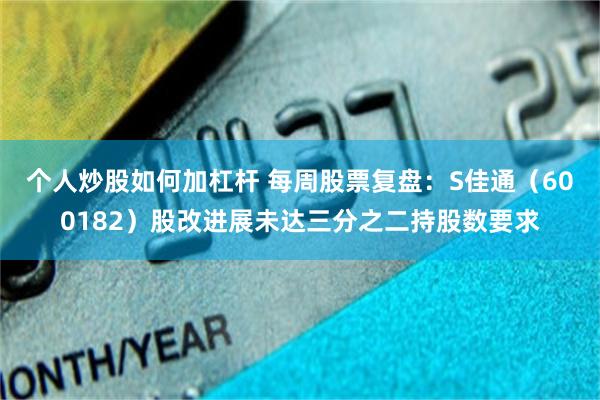个人炒股如何加杠杆 每周股票复盘：S佳通（600182）股改进展未达三分之二持股数要求