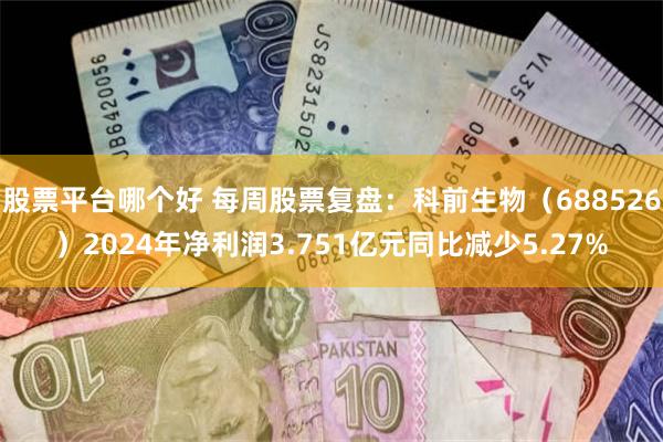 股票平台哪个好 每周股票复盘：科前生物（688526）2024年净利润3.751亿元同比减少5.27%