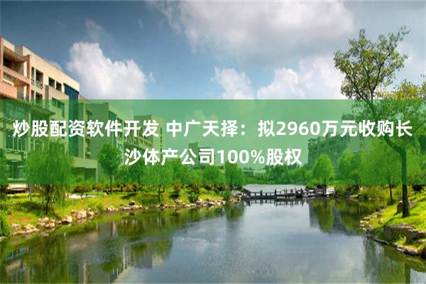 炒股配资软件开发 中广天择：拟2960万元收购长沙体产公司100%股权