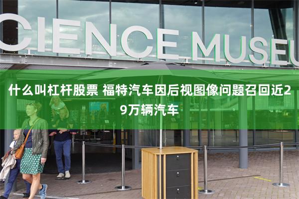 什么叫杠杆股票 福特汽车因后视图像问题召回近29万辆汽车