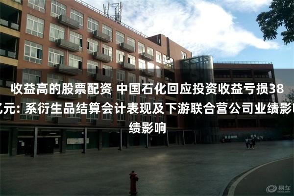 收益高的股票配资 中国石化回应投资收益亏损38亿元: 系衍生品结算会计表现及下游联合营公司业绩影响