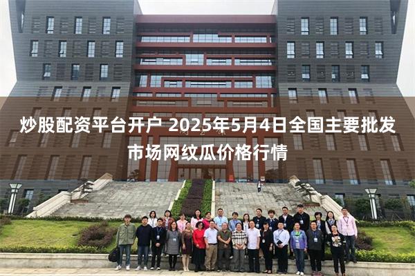 炒股配资平台开户 2025年5月4日全国主要批发市场网纹瓜价格行情