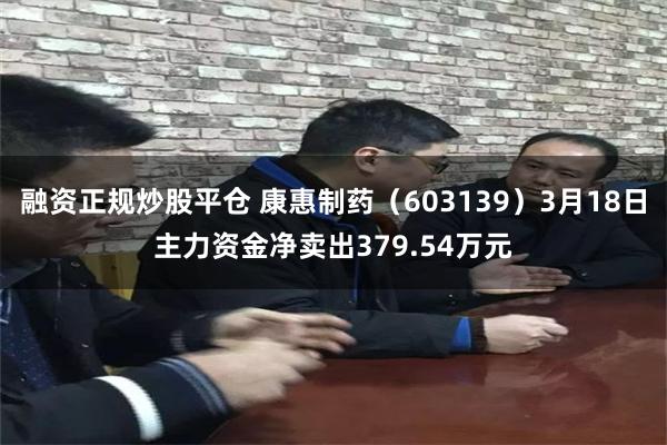 融资正规炒股平仓 康惠制药（603139）3月18日主力资金净卖出379.54万元