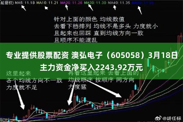 专业提供股票配资 澳弘电子（605058）3月18日主力资金净买入2243.92万元