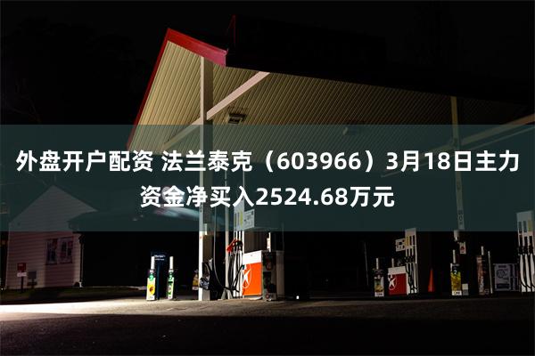 外盘开户配资 法兰泰克（603966）3月18日主力资金净买入2524.68万元