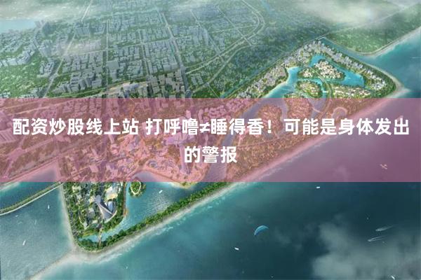 配资炒股线上站 打呼噜≠睡得香！可能是身体发出的警报