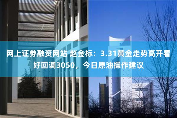 网上证劵融资网站 赵金标：3.31黄金走势高开看好回调3050，今日原油操作建议