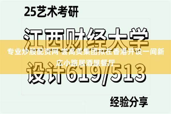 专业炒股配资网 尝高美集团拟在香港开设一间新広小路居酒屋餐厅