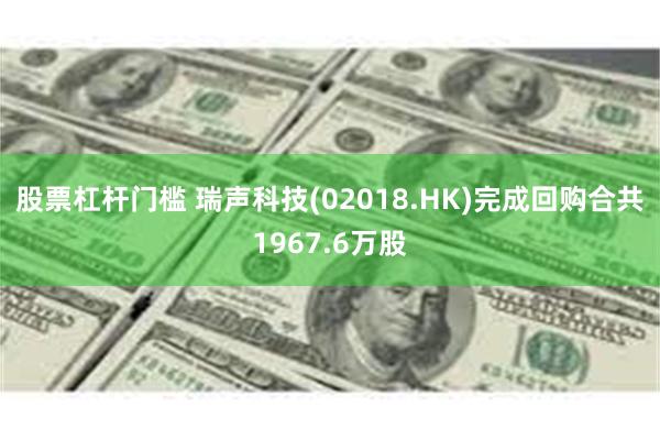股票杠杆门槛 瑞声科技(02018.HK)完成回购合共1967.6万股