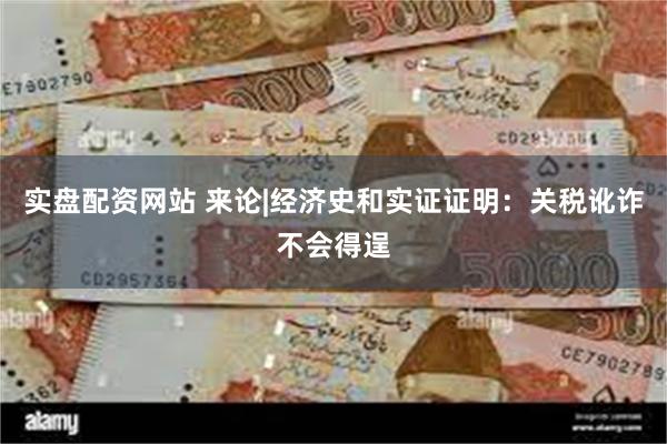 实盘配资网站 来论|经济史和实证证明：关税讹诈不会得逞