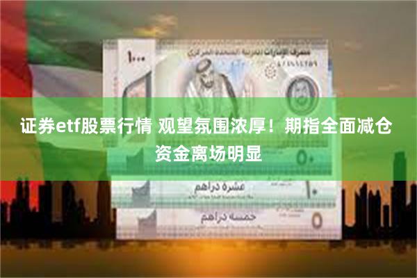 证券etf股票行情 观望氛围浓厚！期指全面减仓 资金离场明显