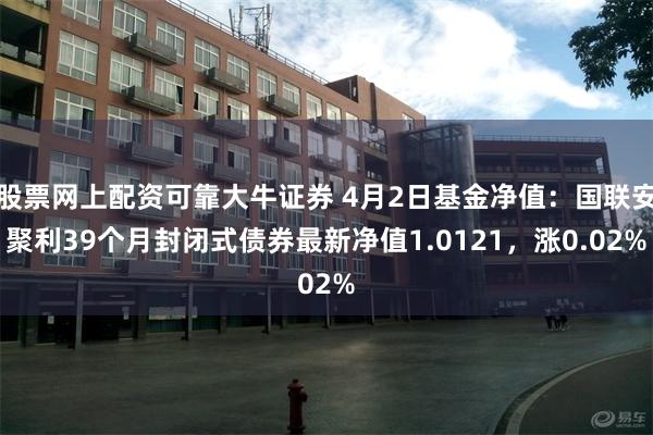 股票网上配资可靠大牛证券 4月2日基金净值：国联安聚利39个月封闭式债券最新净值1.0121，涨0.02%
