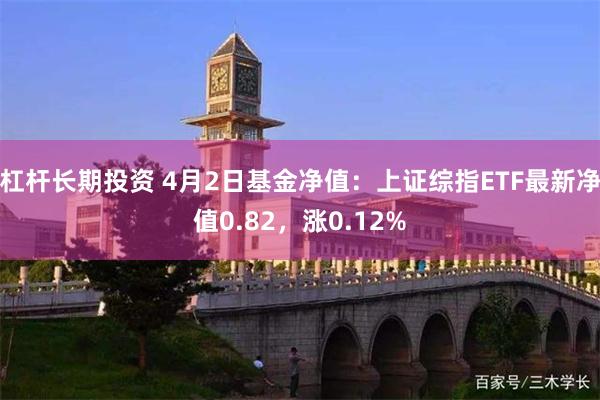 杠杆长期投资 4月2日基金净值：上证综指ETF最新净值0.82，涨0.12%