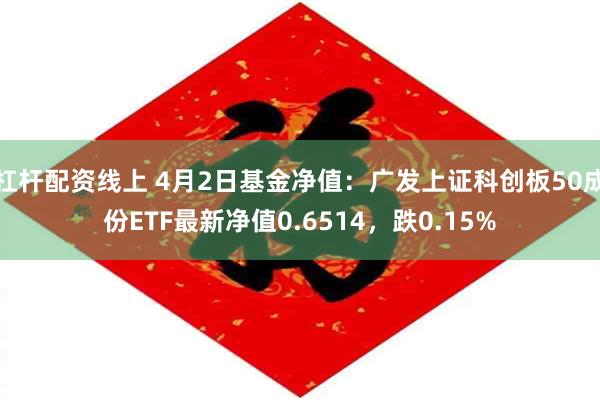杠杆配资线上 4月2日基金净值：广发上证科创板50成份ETF最新净值0.6514，跌0.15%