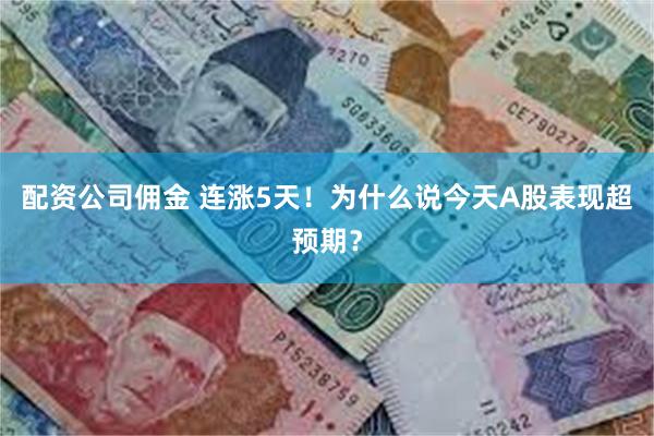 配资公司佣金 连涨5天！为什么说今天A股表现超预期？