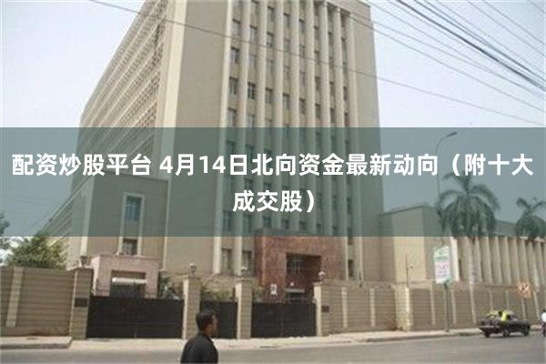 配资炒股平台 4月14日北向资金最新动向（附十大成交股）