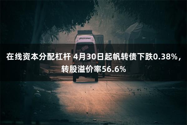 在线资本分配杠杆 4月30日起帆转债下跌0.38%，转股溢价率56.6%