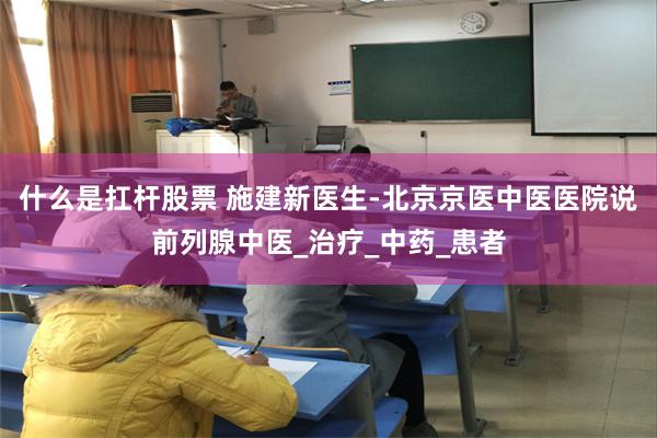 什么是扛杆股票 施建新医生-北京京医中医医院说前列腺中医_治疗_中药_患者