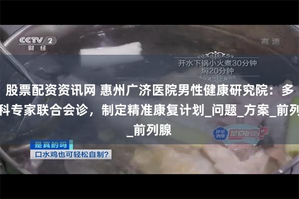 股票配资资讯网 惠州广济医院男性健康研究院：多学科专家联合会诊，制定精准康复计划_问题_方案_前列腺