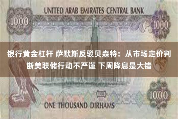 银行黄金杠杆 萨默斯反驳贝森特：从市场定价判断美联储行动不严谨 下周降息是大错