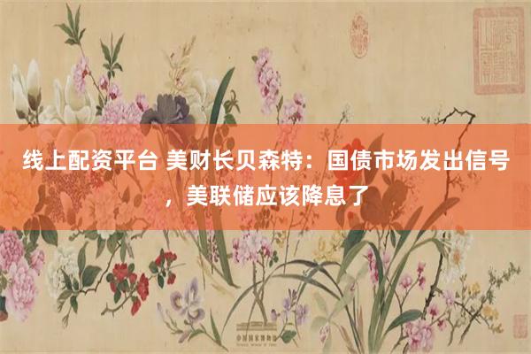 线上配资平台 美财长贝森特：国债市场发出信号，美联储应该降息了