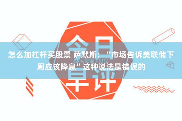 怎么加杠杆买股票 萨默斯：“市场告诉美联储下周应该降息”这种说法是错误的