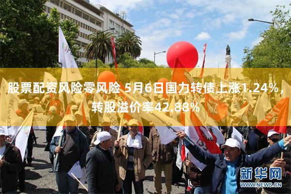 股票配资风险零风险 5月6日国力转债上涨1.24%，转股溢价率42.88%