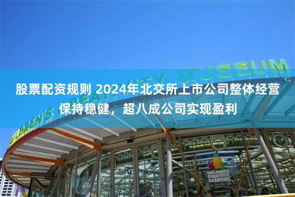 股票配资规则 2024年北交所上市公司整体经营保持稳健，超八成公司实现盈利