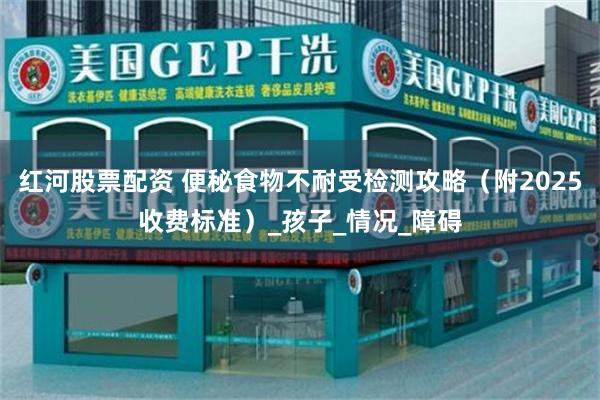 红河股票配资 便秘食物不耐受检测攻略（附2025收费标准）_孩子_情况_障碍