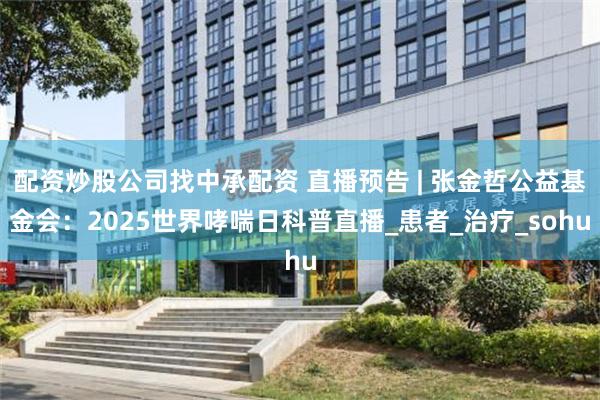 配资炒股公司找中承配资 直播预告 | 张金哲公益基金会：2025世界哮喘日科普直播_患者_治疗_sohu