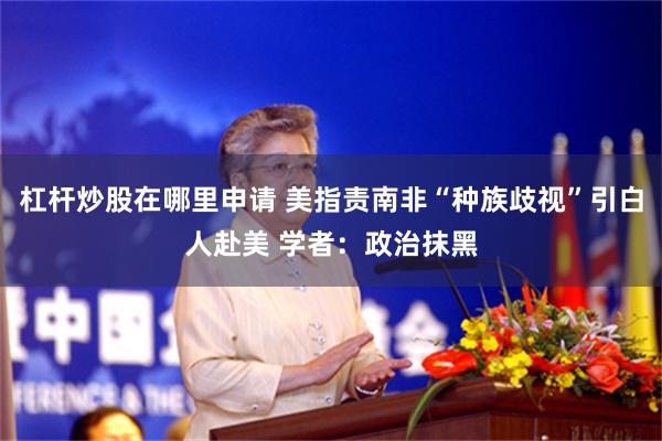 杠杆炒股在哪里申请 美指责南非“种族歧视”引白人赴美 学者：政治抹黑