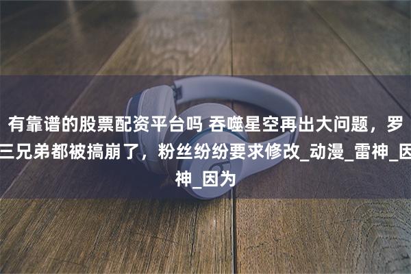 有靠谱的股票配资平台吗 吞噬星空再出大问题，罗峰三兄弟都被搞崩了，粉丝纷纷要求修改_动漫_雷神_因为