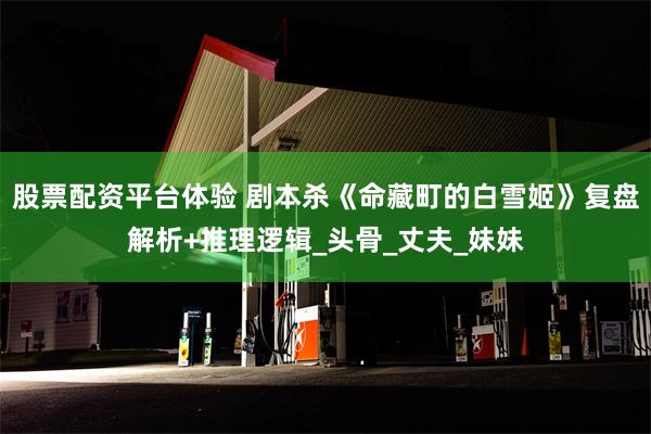 股票配资平台体验 剧本杀《命藏町的白雪姬》复盘解析+推理逻辑_头骨_丈夫_妹妹
